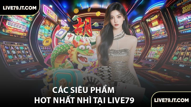 Các Siêu Phẩm Hot Nhất Nhì Tại LIVE79