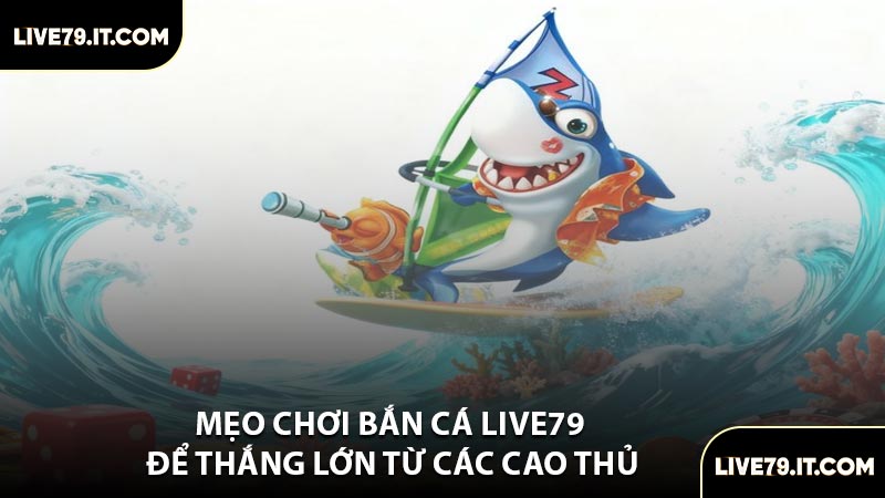 Mẹo Chơi Bắn Cá LIVE79 Để Thắng Lớn Từ Các Cao Thủ