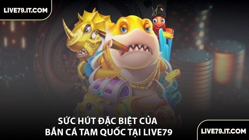 Sức Hút Đặc Biệt Của Bắn Cá Tam Quốc Tại LIVE79